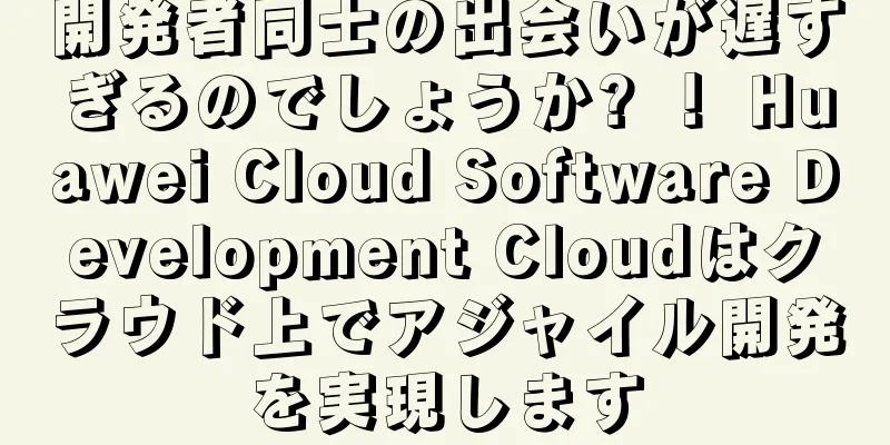 開発者同士の出会いが遅すぎるのでしょうか? ！ Huawei Cloud Software Development Cloudはクラウド上でアジャイル開発を実現します