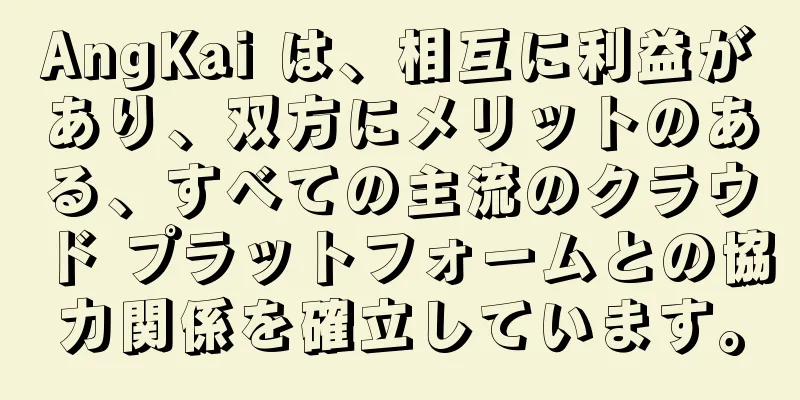 AngKai は、相互に利益があり、双方にメリットのある、すべての主流のクラウド プラットフォームとの協力関係を確立しています。