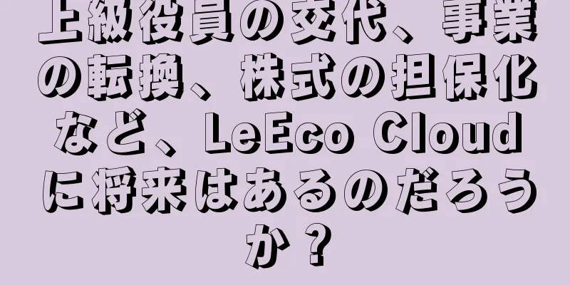 上級役員の交代、事業の転換、株式の担保化など、LeEco Cloudに将来はあるのだろうか？