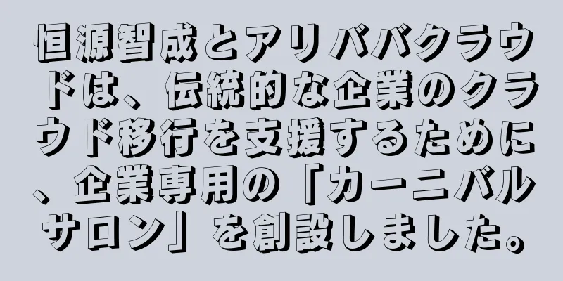 恒源智成とアリババクラウドは、伝統的な企業のクラウド移行を支援するために、企業専用の「カーニバルサロン」を創設しました。