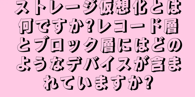 ストレージ仮想化とは何ですか?レコード層とブロック層にはどのようなデバイスが含まれていますか?