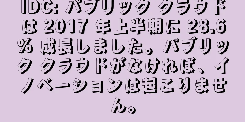 IDC: パブリック クラウドは 2017 年上半期に 28.6% 成長しました。パブリック クラウドがなければ、イノベーションは起こりません。
