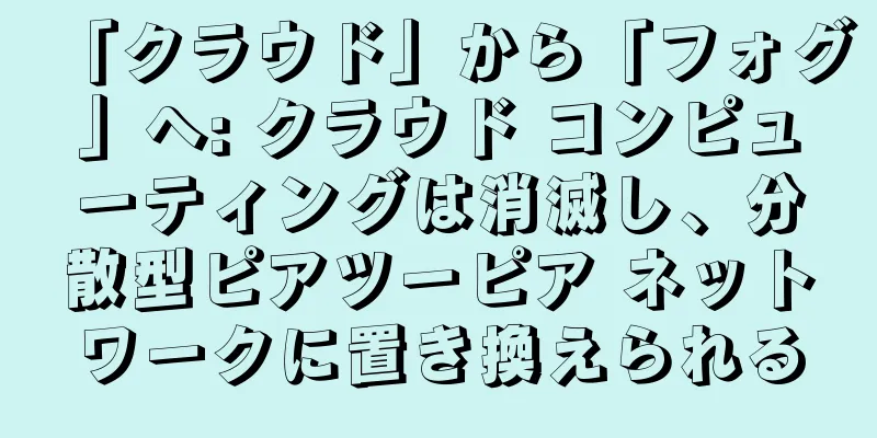 「クラウド」から「フォグ」へ: クラウド コンピューティングは消滅し、分散型ピアツーピア ネットワークに置き換えられる