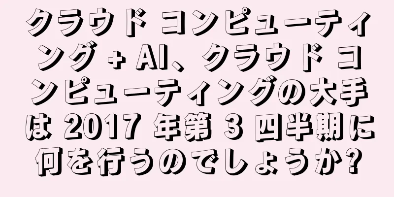 クラウド コンピューティング + AI、クラウド コンピューティングの大手は 2017 年第 3 四半期に何を行うのでしょうか?