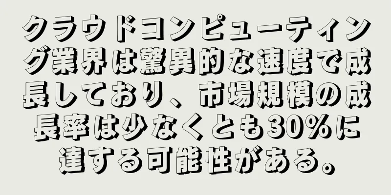 クラウドコンピューティング業界は驚異的な速度で成長しており、市場規模の成長率は少なくとも30％に達する可能性がある。