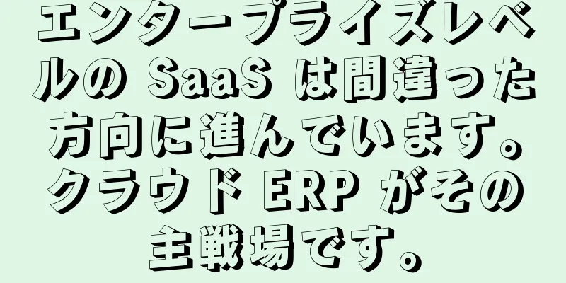エンタープライズレベルの SaaS は間違った方向に進んでいます。クラウド ERP がその主戦場です。
