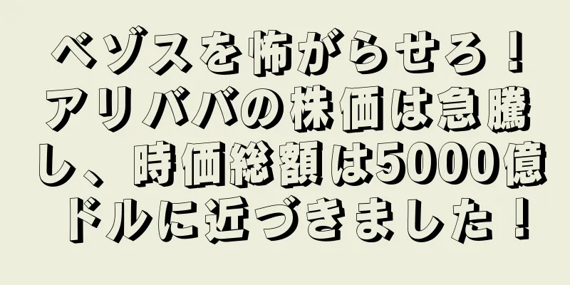ベゾスを怖がらせろ！アリババの株価は急騰し、時価総額は5000億ドルに近づきました！