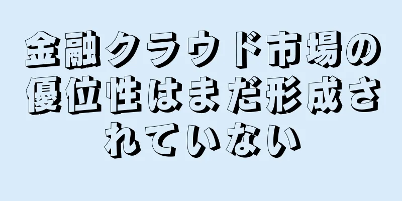 金融クラウド市場の優位性はまだ形成されていない