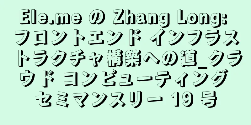 Ele.me の Zhang Long: フロントエンド インフラストラクチャ構築への道_クラウド コンピューティング セミマンスリー 19 号