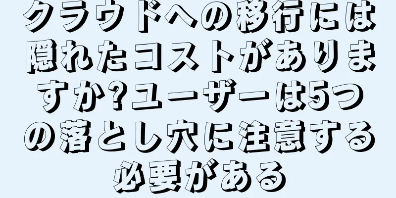 クラウドへの移行には隠れたコストがありますか?ユーザーは5つの落とし穴に注意する必要がある