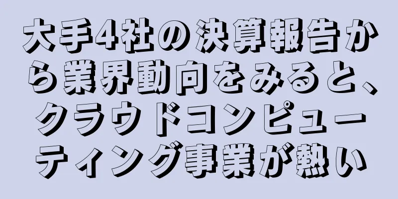 大手4社の決算報告から業界動向をみると、クラウドコンピューティング事業が熱い