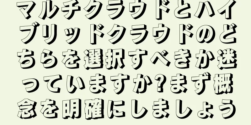 マルチクラウドとハイブリッドクラウドのどちらを選択すべきか迷っていますか?まず概念を明確にしましょう