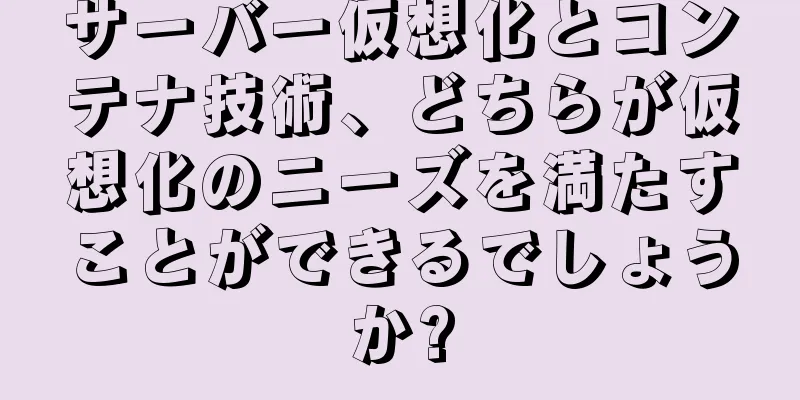 サーバー仮想化とコンテナ技術、どちらが仮想化のニーズを満たすことができるでしょうか?