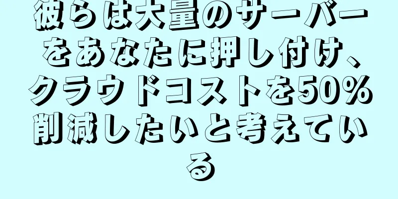 彼らは大量のサーバーをあなたに押し付け、クラウドコストを50%削減したいと考えている