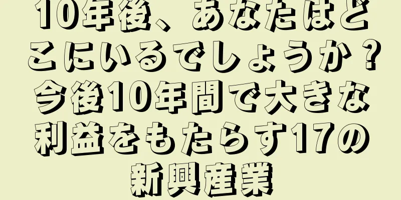 10年後、あなたはどこにいるでしょうか？今後10年間で大きな利益をもたらす17の新興産業