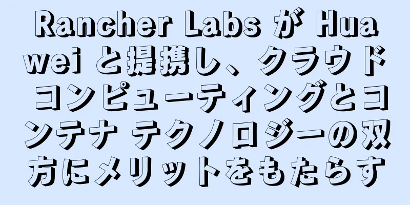 Rancher Labs が Huawei と提携し、クラウド コンピューティングとコンテナ テクノロジーの双方にメリットをもたらす