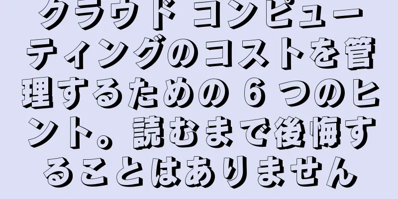 クラウド コンピューティングのコストを管理するための 6 つのヒント。読むまで後悔することはありません