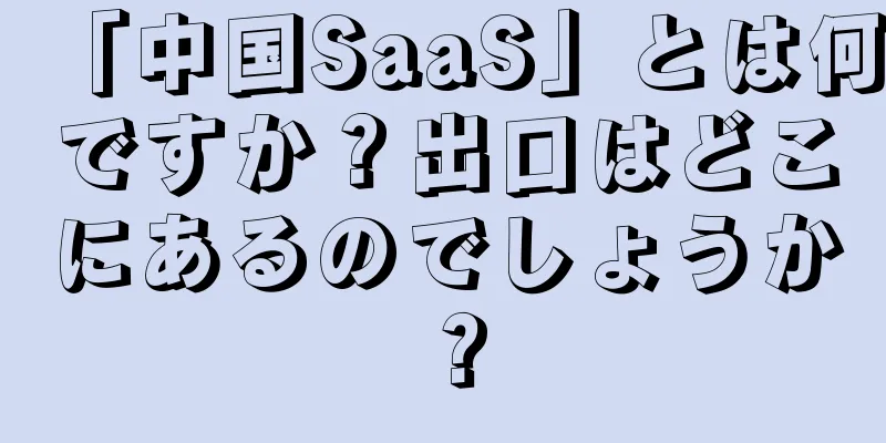 「中国SaaS」とは何ですか？出口はどこにあるのでしょうか？