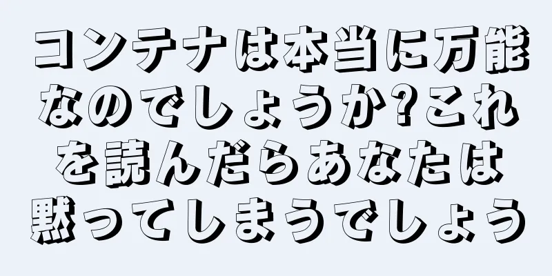 コンテナは本当に万能なのでしょうか?これを読んだらあなたは黙ってしまうでしょう