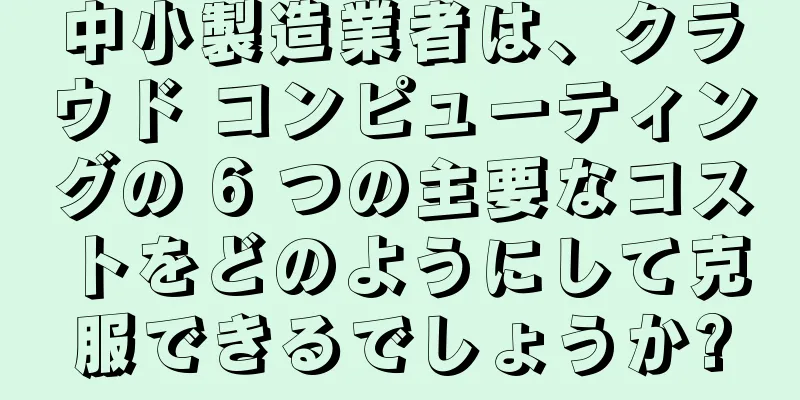 中小製造業者は、クラウド コンピューティングの 6 つの主要なコストをどのようにして克服できるでしょうか?
