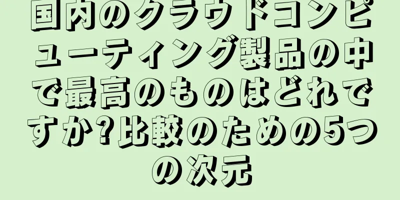 国内のクラウドコンピューティング製品の中で最高のものはどれですか?比較のための5つの次元