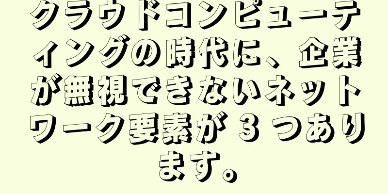 クラウドコンピューティングの時代に、企業が無視できないネットワーク要素が 3 つあります。