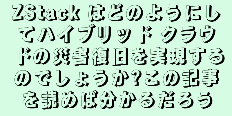 ZStack はどのようにしてハイブリッド クラウドの災害復旧を実現するのでしょうか?この記事を読めば分かるだろう