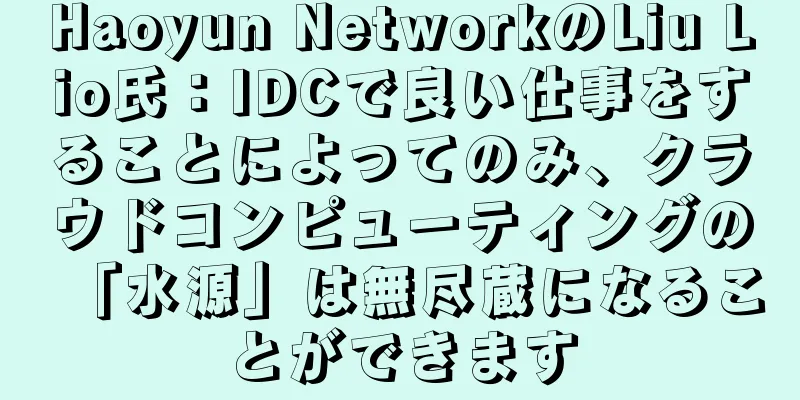 Haoyun NetworkのLiu Lio氏：IDCで良い仕事をすることによってのみ、クラウドコンピューティングの「水源」は無尽蔵になることができます