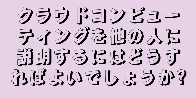 クラウドコンピューティングを他の人に説明するにはどうすればよいでしょうか?