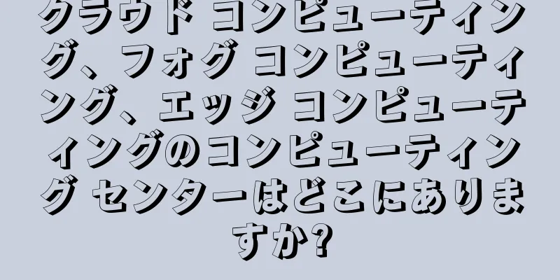 クラウド コンピューティング、フォグ コンピューティング、エッジ コンピューティングのコンピューティング センターはどこにありますか?