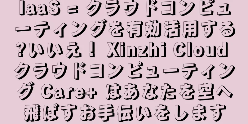 IaaS = クラウドコンピューティングを有効活用する?いいえ！ Xinzhi Cloud クラウドコンピューティング Care+ はあなたを空へ飛ばすお手伝いをします