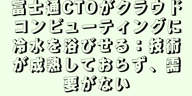富士通CTOがクラウドコンピューティングに冷水を浴びせる：技術が成熟しておらず、需要がない